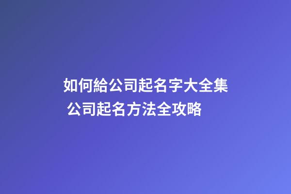 如何給公司起名字大全集 公司起名方法全攻略-第1張-公司起名-玄機派